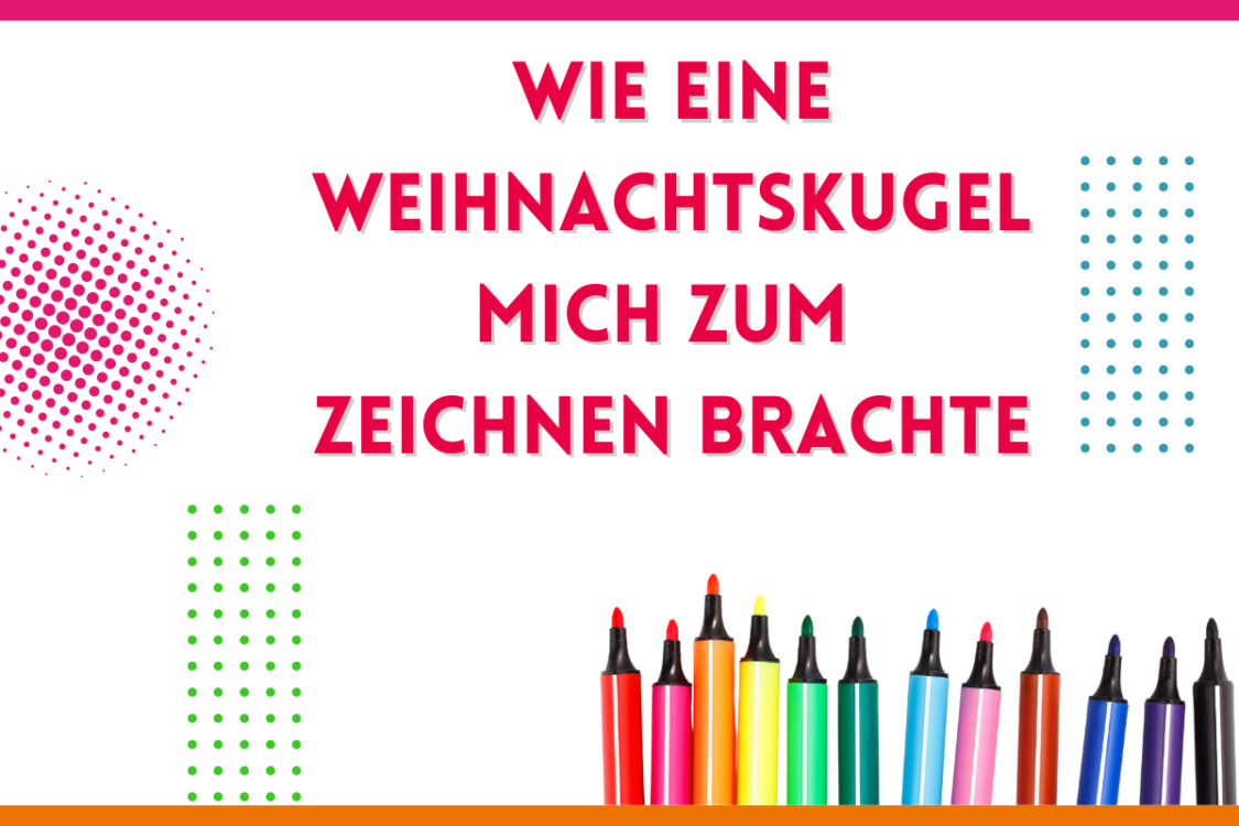 Mehr über den Artikel erfahren Wie eine Weihnachtskugel mich zum Zeichnen brachte…