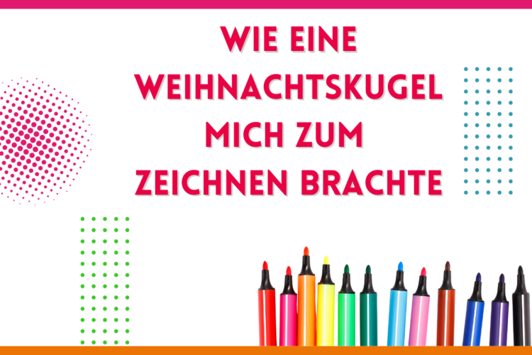 Mehr über den Artikel erfahren Wie eine Weihnachtskugel mich zum Zeichnen brachte…